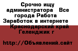 Срочно ищу администратора - Все города Работа » Заработок в интернете   . Краснодарский край,Геленджик г.